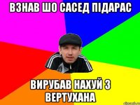 взнав шо сасед підарас вирубав нахуй з вертухана
