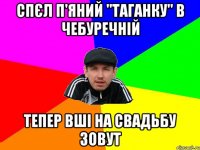 Спєл п'яний "Таганку" в чебуречній тепер вші на свадьбу зовут