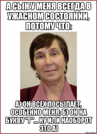 А сын у меня всегда в ужасном состоянии, потому что: А) Он всех посылает, особенно меня; Б) Он на букву "Г"... ну или наоборот это А)