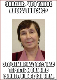 Знаешь, что такое апокалипсис? Это земле надоест нас терпеть и она нас скинет. И кирдык нам.