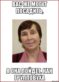 Вас же могут посадить, а она пойдет, как групповуха