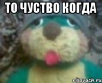 то чуство когда 