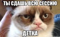 ты сдашь всю сессию детка