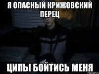 я опасный крижовский перец ципы бойтись меня