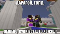 Дарагой, голд, дешево, купи все што хочэш!