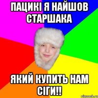 пацикі я найшов старшака який купить нам сіги!!