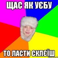 щас як уєбу то ласти склєїш