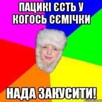пацикі єсть у когось сємічки нада закусити!