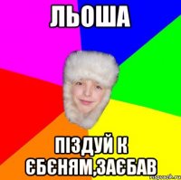 льоша піздуй к єбєням,заєбав