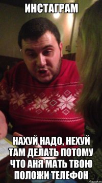 Инстаграм Нахуй надо, нехуй там делать потому что Аня мать твою положи телефон