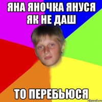 Яна Яночка Януся як не даш то перебьюся