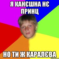 Я канєшна нє принц но ти ж каралєва