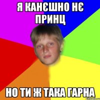 Я канєшно нє принц но ти ж така гарна