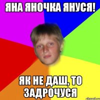 Яна Яночка Януся! Як не даш, то задрочуся