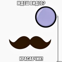ждеш видео? красавчик!