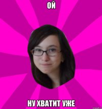 Ой Ну хватит уже