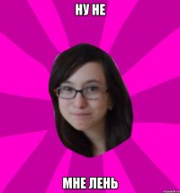 Ну не Мне лень