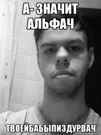 А- значит Альфач Твоейбабыпиздурвач