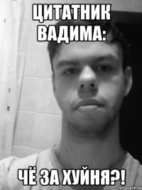 Цитатник Вадима: Чё за хуйня?!