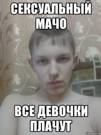 СЕКСУАЛЬНЫЙ МАЧО ВСЕ ДЕВОЧКИ ПЛАЧУТ
