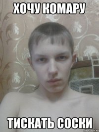 ХОЧУ КОМАРУ ТИСКАТЬ СОСКИ