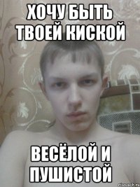 ХОЧУ быть твоей киской весёлой и пушистой