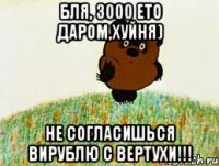 бля, 3000 ето даром,хуйня) не согласишься вирублю с вертухи!!!