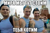 МИРА МЫ ТУТ СТОИМ ТЕБЯ ХОТИМ