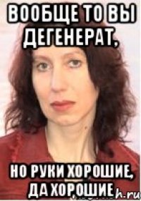 Вообще то вы дегенерат, но руки хорошие, да хорошие