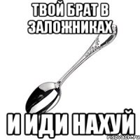 Твой брат в заложниках И иди нахуй