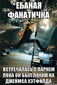 ебаная фанатичка встречалась с парнем пока он был похож на Джеймса Хэтфилда