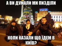 А ви думали ми пизділи коли казали що їдем в київ?