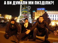 А ви думали ми пизділи?! © 