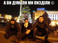 А ви думали ми пизділи © 