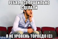 Ребят, всё правильно сделали Я не уровень ТОРПЕДО (с)