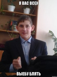 Я ВАС ВСЕХ ВЫЕБУ БЛЯТЬ