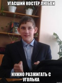 угасший костёр любви нужно разжигать с уголька