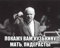  покажу вам кузькину мать, пидерасты