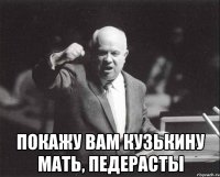  покажу вам кузькину мать, педерасты