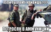 хули ты рожу кривишь??? петросян в аммуниции