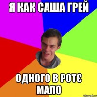 я как саша грей одного в ротє мало