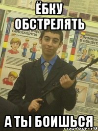 Ёбку обстрелять А ты боишься