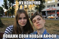 ну конечно покажи свой новый айфон