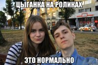 цыганка на роликах это нормально