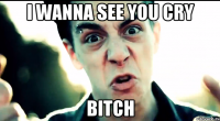 I WANNA SEE YOU CRY BITCH
