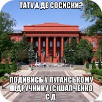 Тату,а де сосиски? подивись у луганському підручнику (с)Шапченко С.Д.