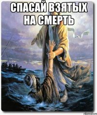 Спасай взятых на смерть 