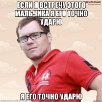 Если я встречу этого мальчика я его точно ударю я его точно ударю