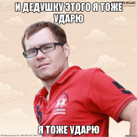 И дедушку этого я тоже ударю я тоже ударю
