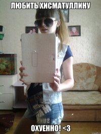 любить хисматуллину охуенно! <3